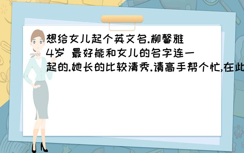 想给女儿起个英文名.柳馨雅 4岁 最好能和女儿的名字连一起的.她长的比较清秀.请高手帮个忙,在此谢过了~