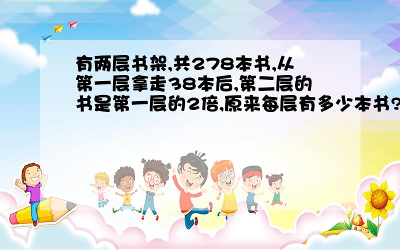 有两层书架,共278本书,从第一层拿走38本后,第二层的书是第一层的2倍,原来每层有多少本书?