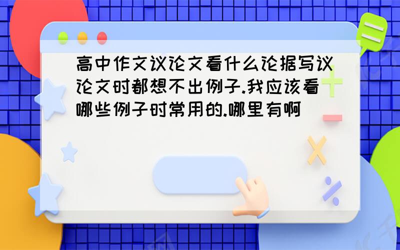 高中作文议论文看什么论据写议论文时都想不出例子.我应该看哪些例子时常用的.哪里有啊