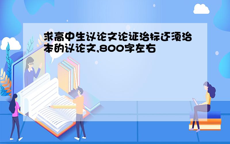 求高中生议论文论证治标还须治本的议论文,800字左右