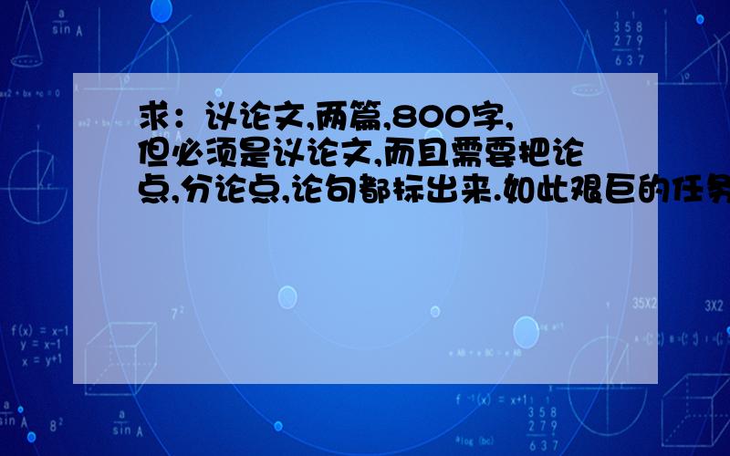 求：议论文,两篇,800字,但必须是议论文,而且需要把论点,分论点,论句都标出来.如此艰巨的任务,党和人民相信你,你可不能让他们失望啊,只要答的好,分大大滴有.