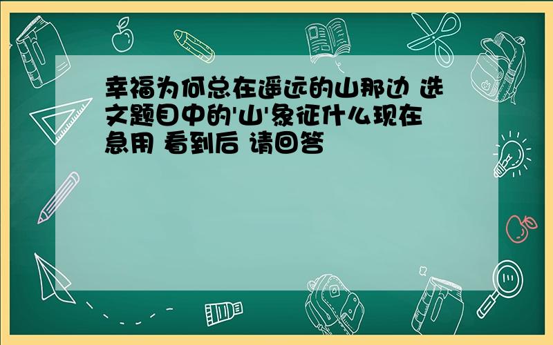 幸福为何总在遥远的山那边 选文题目中的'山'象征什么现在急用 看到后 请回答