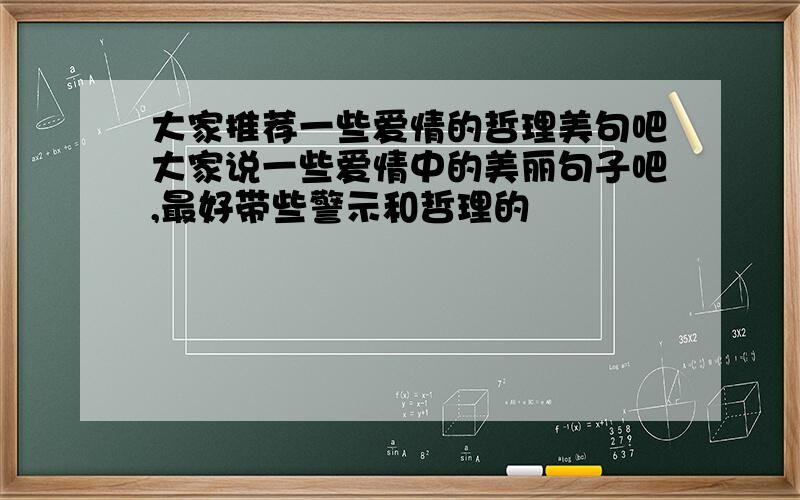 大家推荐一些爱情的哲理美句吧大家说一些爱情中的美丽句子吧,最好带些警示和哲理的