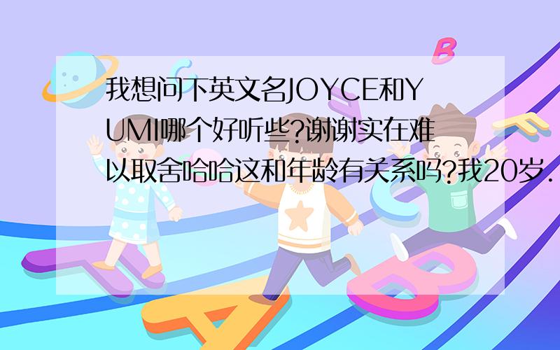 我想问下英文名JOYCE和YUMI哪个好听些?谢谢实在难以取舍哈哈这和年龄有关系吗?我20岁...