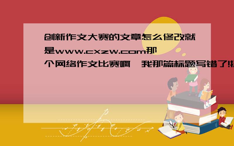 创新作文大赛的文章怎么修改就是www.cxzw.com那个网络作文比赛啊,我那篇标题写错了!挺麻烦的