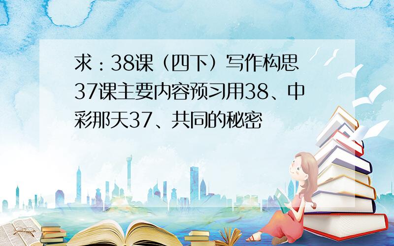 求：38课（四下）写作构思 37课主要内容预习用38、中彩那天37、共同的秘密