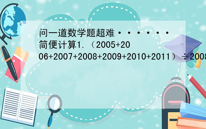 问一道数学题超难······简便计算1.（2005+2006+2007+2008+2009+2010+2011）÷20082.20092009×2008与20082008×2009的结果相差多少?3.9999×2222+3333×3334注意,一定要简便计算.