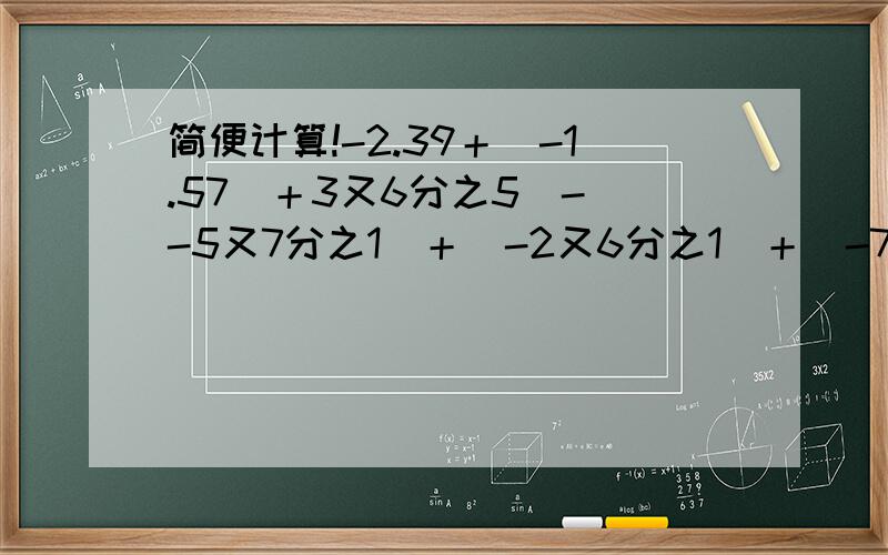 简便计算!-2.39＋（-1.57）＋3又6分之5）-（-5又7分之1）＋（-2又6分之1）＋（-7.61）＋（32又7分之6）＋1.57