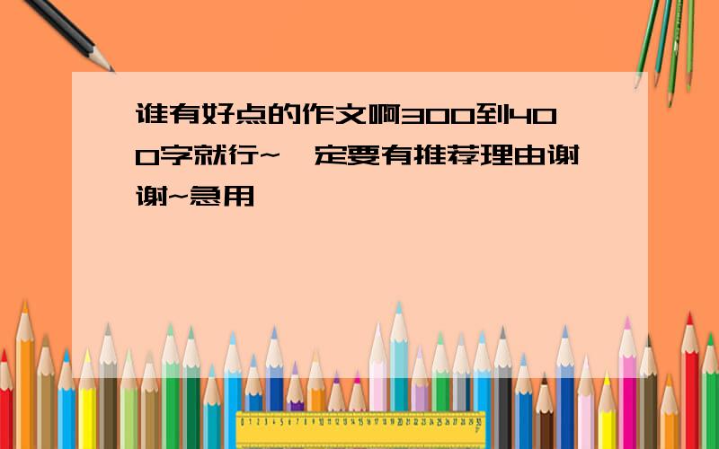 谁有好点的作文啊300到400字就行~一定要有推荐理由谢谢~急用