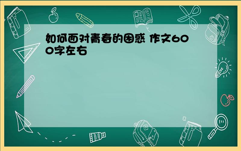 如何面对青春的困惑 作文600字左右