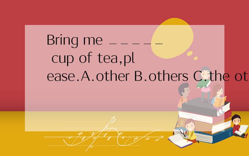 Bring me _____ cup of tea,please.A.other B.others C.the other D.another.选啥呢．谢谢