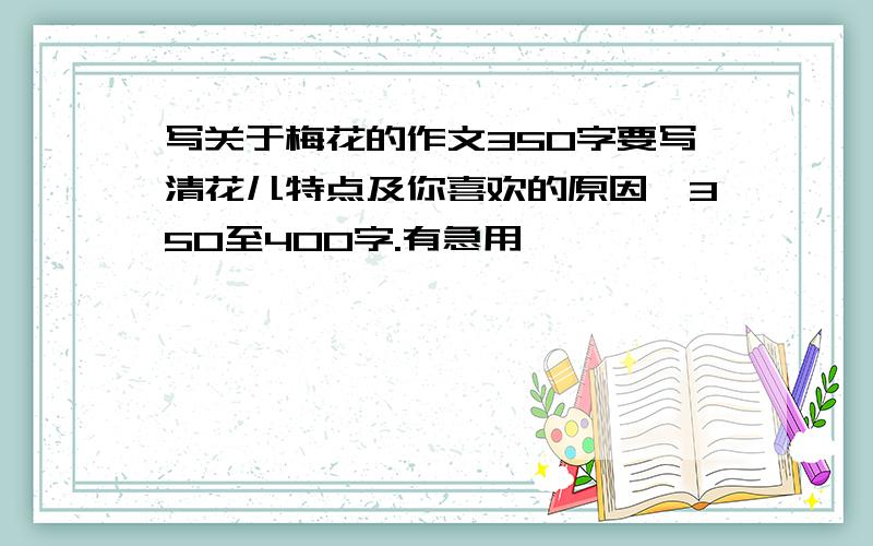 写关于梅花的作文350字要写清花儿特点及你喜欢的原因,350至400字.有急用,