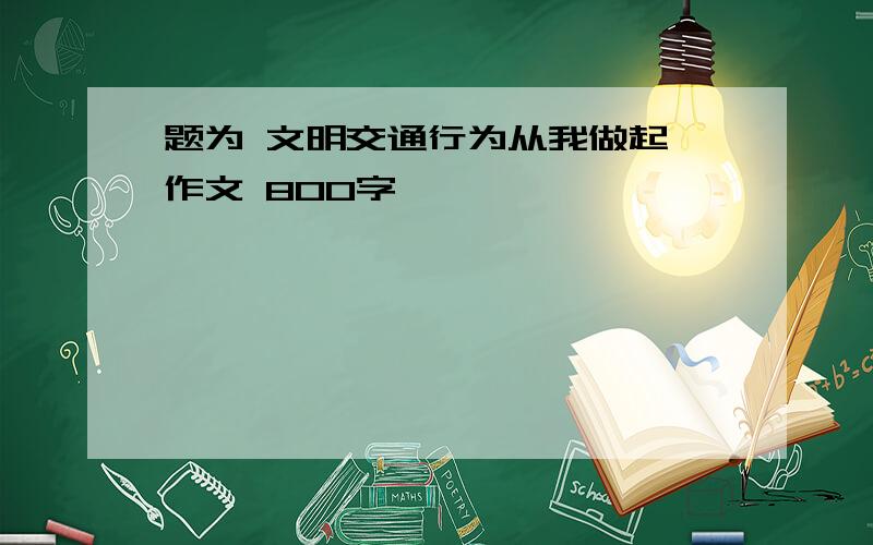 题为 文明交通行为从我做起 作文 800字