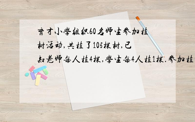 育才小学组织60名师生参加植树活动,共植了105棵树,已知老师每人植4棵,学生每4人植1棵.参加植树的师生有多少人?