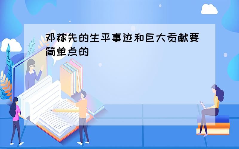 邓稼先的生平事迹和巨大贡献要简单点的