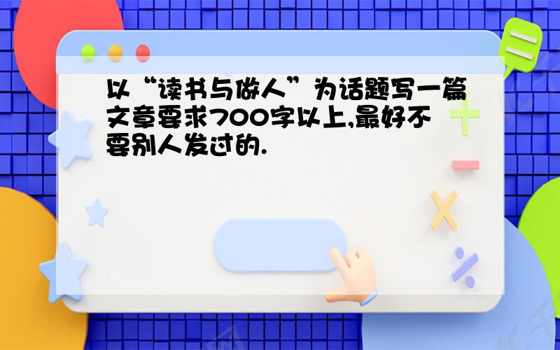 以“读书与做人”为话题写一篇文章要求700字以上,最好不要别人发过的.