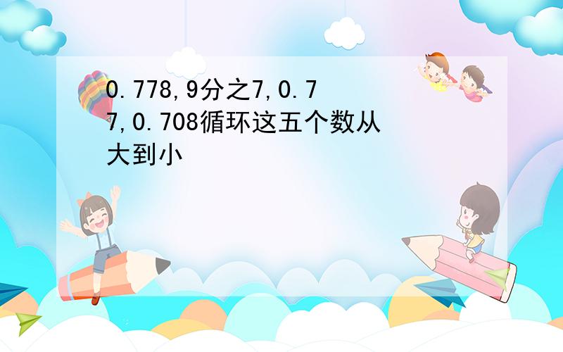 0.778,9分之7,0.77,0.708循环这五个数从大到小