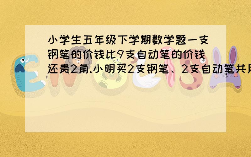 小学生五年级下学期数学题一支钢笔的价钱比9支自动笔的价钱还贵2角.小明买2支钢笔、2支自动笔共用36.4元.小明买钢笔和自动笔各用了多少钱?