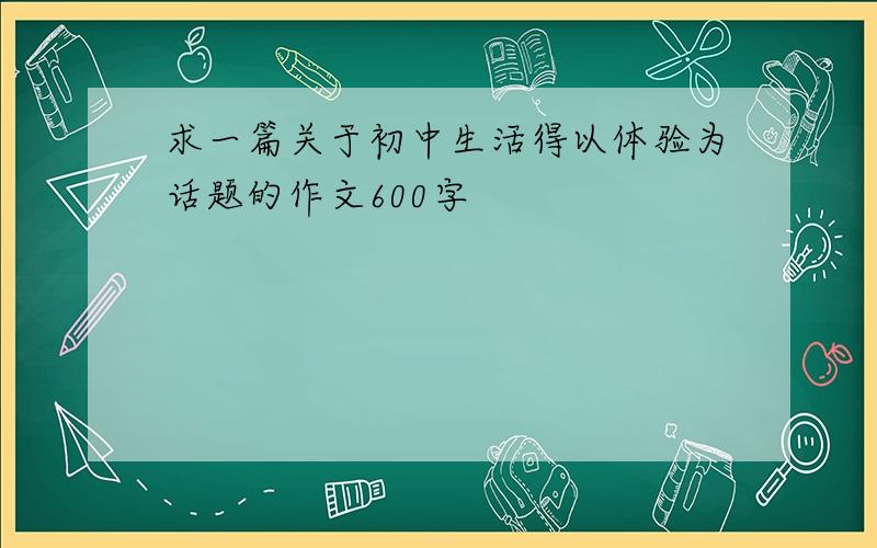 求一篇关于初中生活得以体验为话题的作文600字