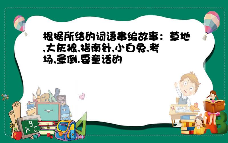 根据所给的词语串编故事：草地,大灰狼,指南针,小白兔,考场,晕倒.要童话的