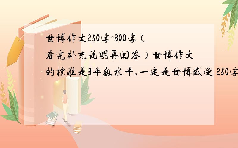 世博作文250字-300字（看完补充说明再回答）世博作文的标准是3年级水平,一定是世博感受 250字-300字不要太多也不要太少,分3段来写,