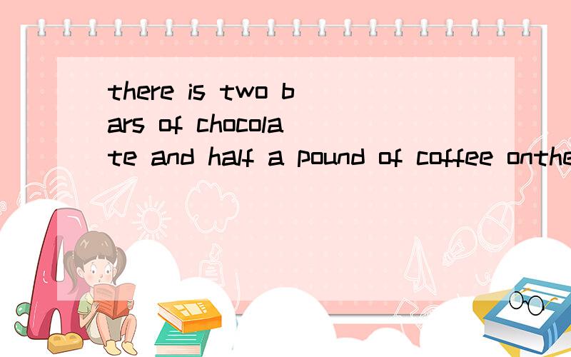 there is two bars of chocolate and half a pound of coffee onthetable哪里有错