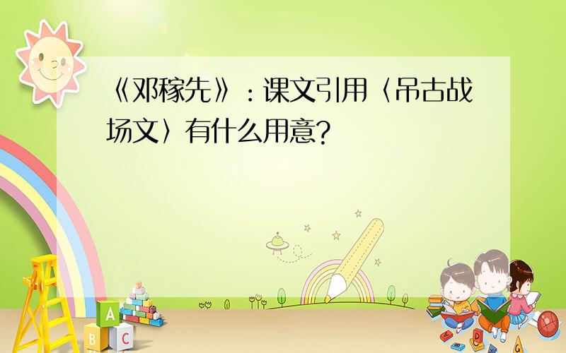 《邓稼先》：课文引用〈吊古战场文〉有什么用意?