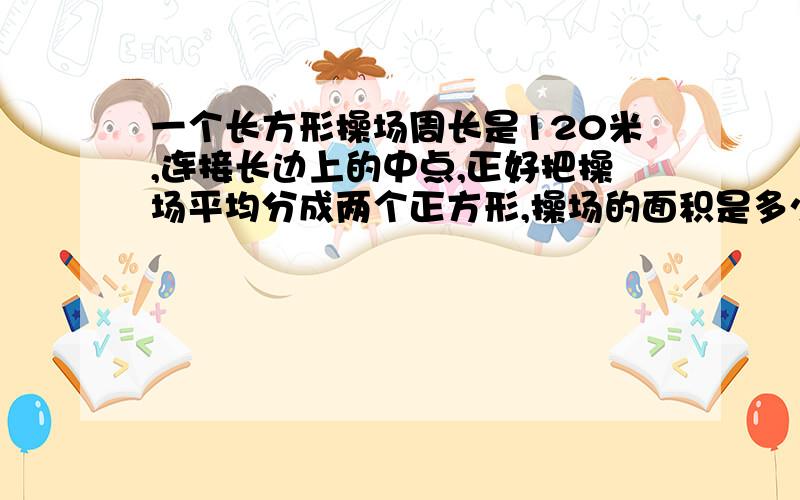 一个长方形操场周长是120米,连接长边上的中点,正好把操场平均分成两个正方形,操场的面积是多少平方米?