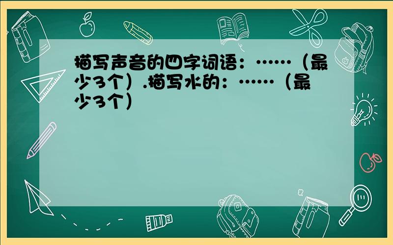 描写声音的四字词语：……（最少3个）.描写水的：……（最少3个）