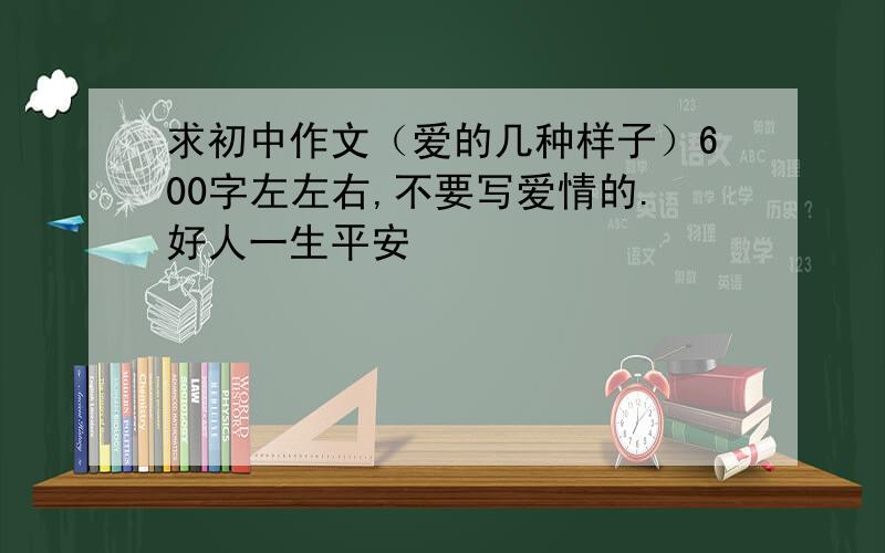 求初中作文（爱的几种样子）600字左左右,不要写爱情的.好人一生平安