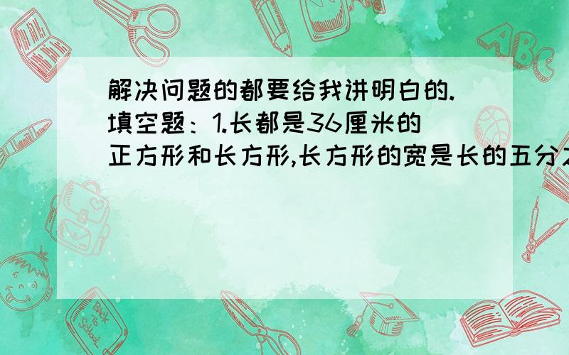 解决问题的都要给我讲明白的.填空题：1.长都是36厘米的正方形和长方形,长方形的宽是长的五分之一,这个长方形的面积是正方形面积的（ ）.2.有三个连续偶数,其中最小的数是最大的数的七