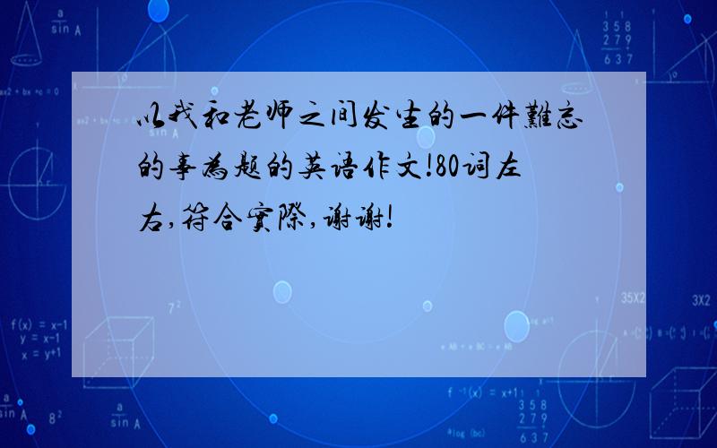 以我和老师之间发生的一件难忘的事为题的英语作文!80词左右,符合实际,谢谢!