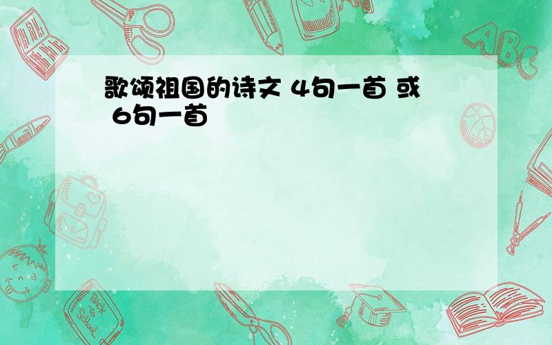 歌颂祖国的诗文 4句一首 或 6句一首