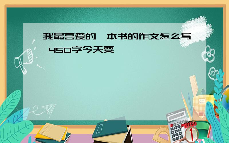 我最喜爱的一本书的作文怎么写 450字今天要