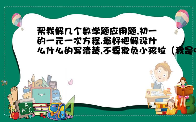 帮我解几个数学题应用题,初一的一元一次方程.最好把解设什么什么的写清楚,不要欺负小孩拉（我是97年滴）.1.我校数学活动小组,女生的人数比男生的人数的4倍少2人,如果女生增添3人,男生