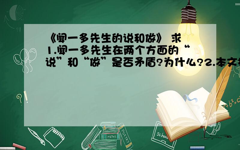 《闻一多先生的说和做》 求 1.闻一多先生在两个方面的“说”和“做”是否矛盾?为什么?2.本文根据表现中心的需要,在材料的安排上详略得当.请你试举一例说明.（可不答,本题加5分）3.闻一