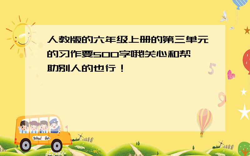 人教版的六年级上册的第三单元的习作要500字哦!关心和帮助别人的也行！