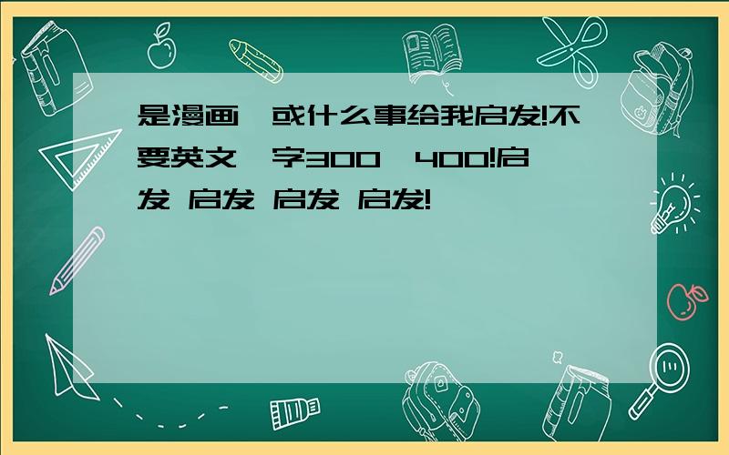 是漫画,或什么事给我启发!不要英文,字300—400!启发 启发 启发 启发!