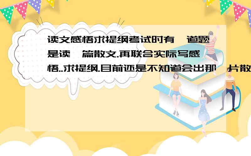 读文感悟求提纲考试时有一道题是读一篇散文.再联合实际写感悟..求提纲.目前还是不知道会出那一片散文.有可能是繁星春水之类的orz