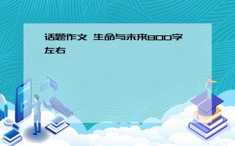 话题作文 生命与未来800字左右