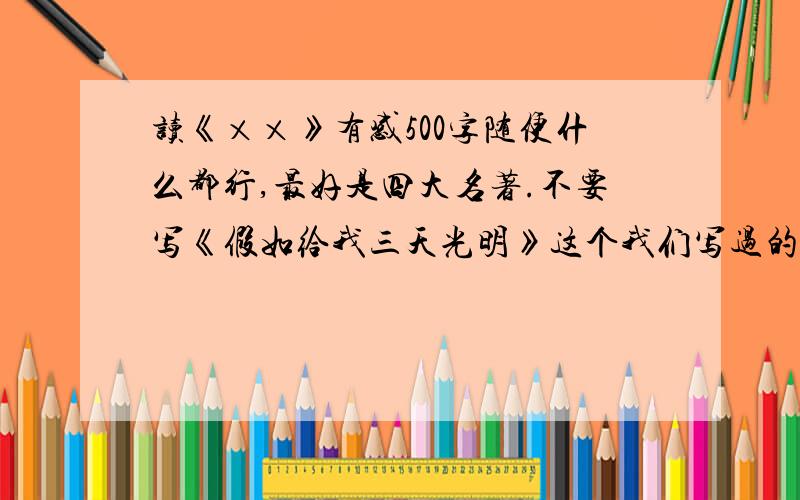 读《××》有感500字随便什么都行,最好是四大名著.不要写《假如给我三天光明》这个我们写过的