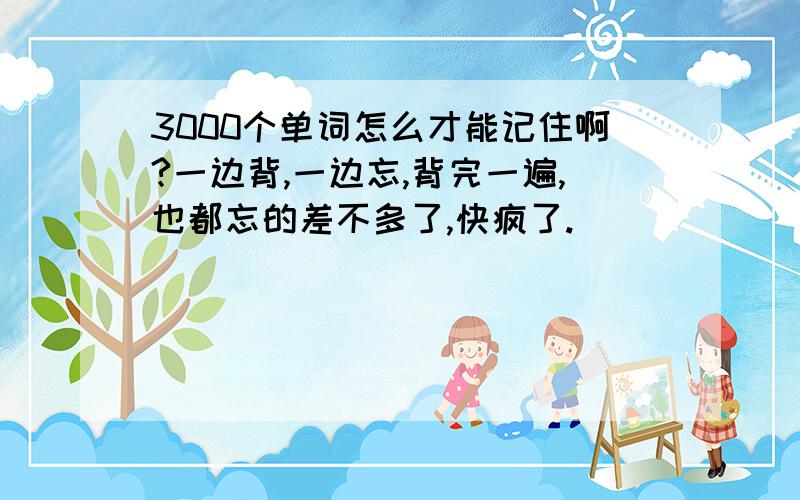 3000个单词怎么才能记住啊?一边背,一边忘,背完一遍,也都忘的差不多了,快疯了.