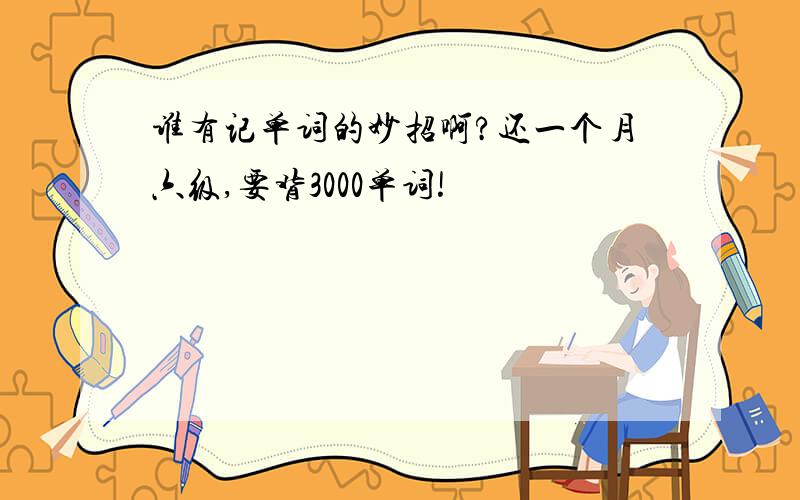 谁有记单词的妙招啊?还一个月六级,要背3000单词!