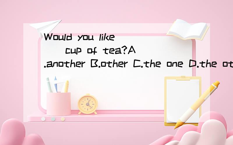 Would you like__cup of tea?A.another B.other C.the one D.the other 要加理由!