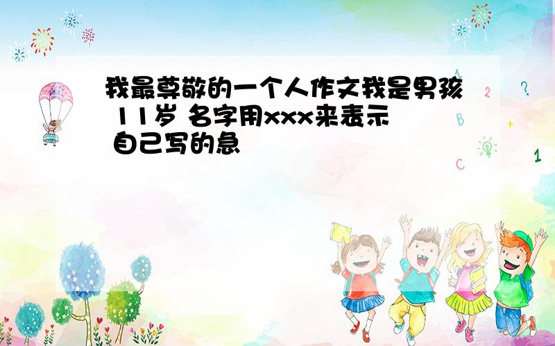 我最尊敬的一个人作文我是男孩 11岁 名字用xxx来表示 自己写的急