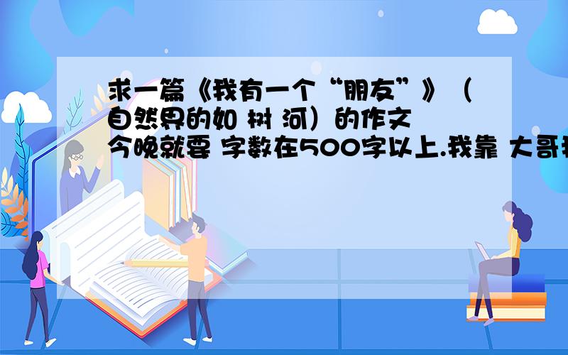 求一篇《我有一个“朋友”》（自然界的如 树 河）的作文 今晚就要 字数在500字以上.我靠 大哥我都写完了 不需要了 妈的 太慢了