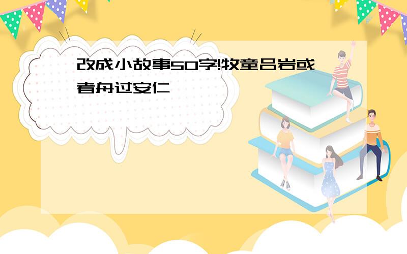 改成小故事50字!牧童吕岩或者舟过安仁