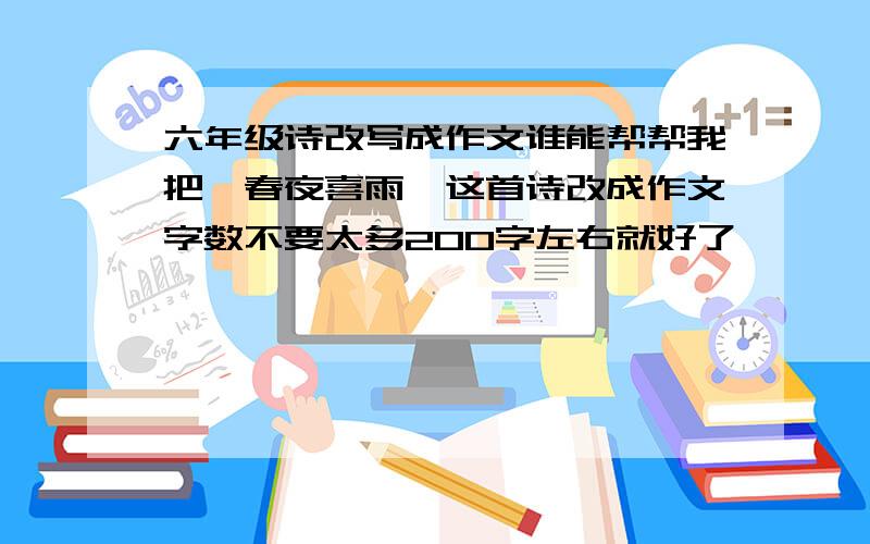 六年级诗改写成作文谁能帮帮我把《春夜喜雨》这首诗改成作文字数不要太多200字左右就好了