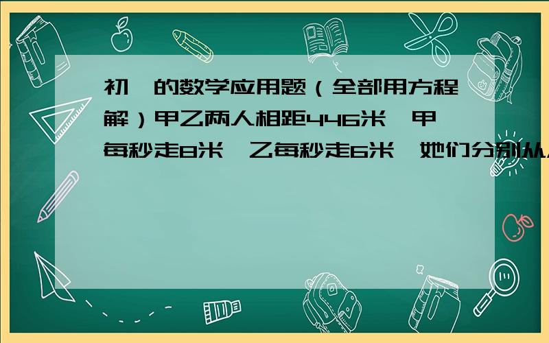 初一的数学应用题（全部用方程解）甲乙两人相距446米,甲每秒走8米,乙每秒走6米,她们分别从A、B两地出发,相向而行.如果甲走了12秒后乙才出发,那么乙出发后几秒两人相遇?一架飞机在两个城