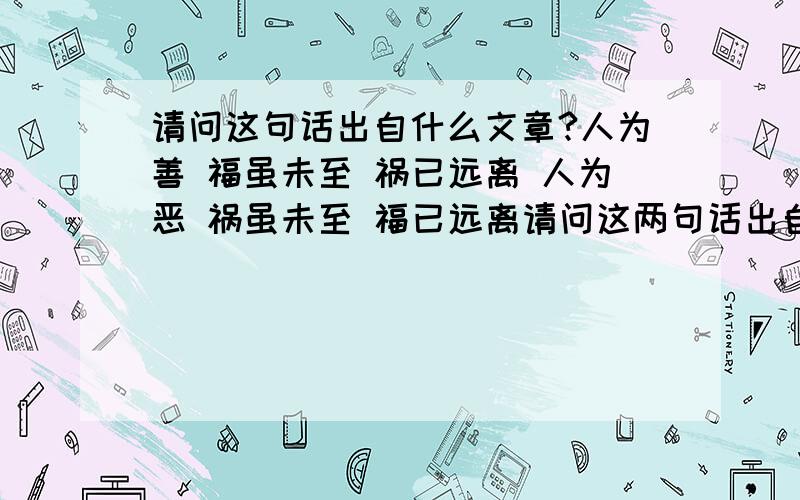 请问这句话出自什么文章?人为善 福虽未至 祸已远离 人为恶 祸虽未至 福已远离请问这两句话出自哪里?作者是谁?